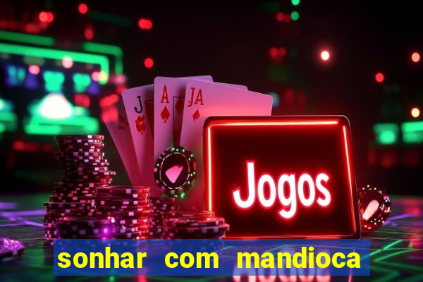 sonhar com mandioca jogo do bicho